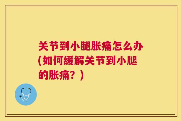 关节到小腿胀痛怎么办(如何缓解关节到小腿的胀痛？)