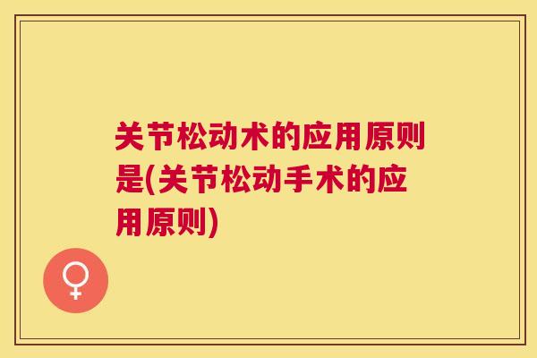 关节松动术的应用原则是(关节松动手术的应用原则)