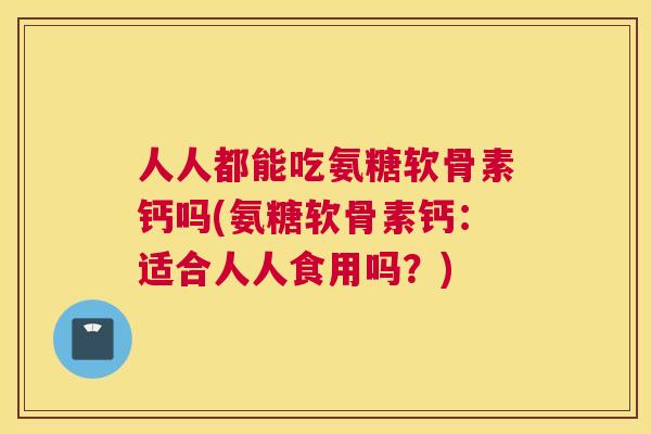 人人都能吃氨糖软骨素钙吗(氨糖软骨素钙:适合人人食用吗?) 人人都能吃氨糖软骨素钙吗(氨糖软骨素钙:适合人人食用吗?)