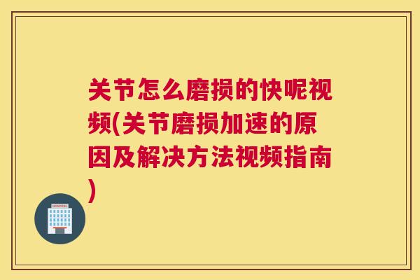 关节怎么磨损的快呢视频(关节磨损加速的原因及解决方法视频指南)