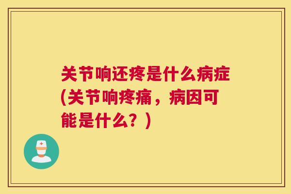 关节响还疼是什么病症(关节响疼痛，病因可能是什么？)