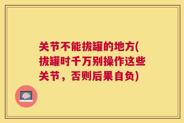 关节不能拔罐的地方(拔罐时千万别操作这些关节，否则后果自负)