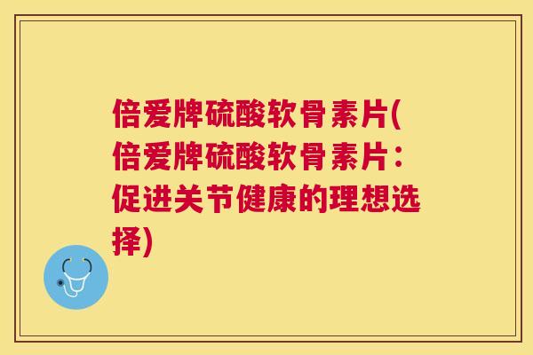 倍爱牌硫酸软骨素片(倍爱牌硫酸软骨素片：促进关节健康的理想选择)