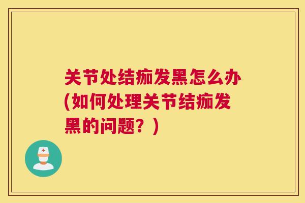 关节处结痂发黑怎么办(如何处理关节结痂发黑的问题？)