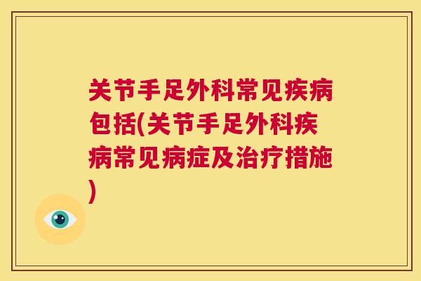 关节手足外科常见疾病包括(关节手足外科疾病常见病症及治疗措施)