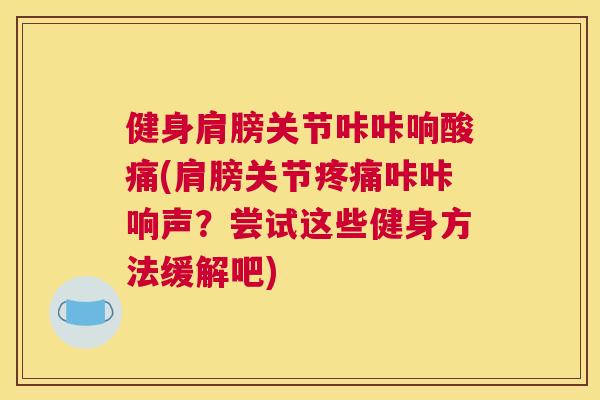 健身肩膀关节咔咔响酸痛(肩膀关节疼痛咔咔响声？尝试这些健身方法缓解吧)