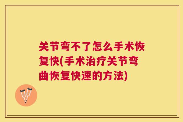 关节弯不了怎么手术恢复快(手术治疗关节弯曲恢复快速的方法)