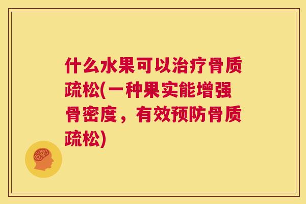 什么水果可以治疗骨质疏松(一种果实能增强骨密度，有效预防骨质疏松)