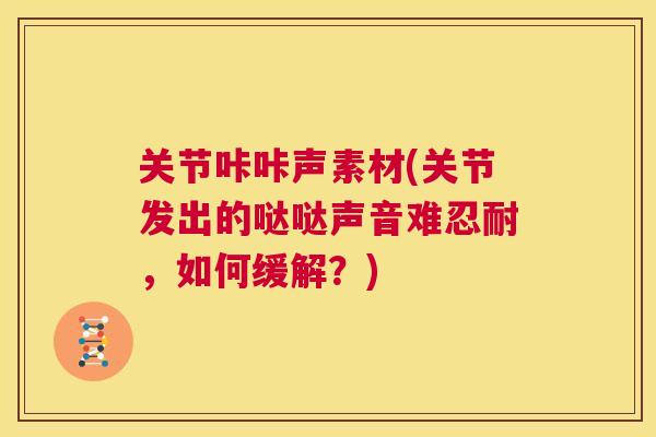 关节咔咔声素材(关节发出的哒哒声音难忍耐，如何缓解？)