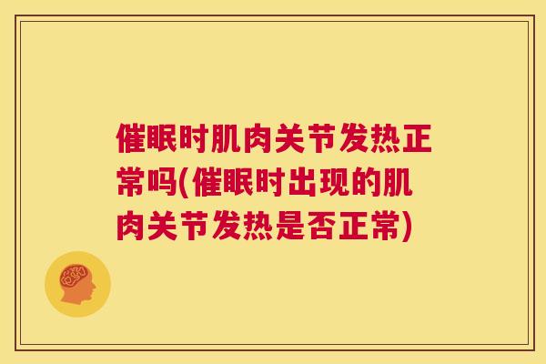 催眠时肌肉关节发热正常吗(催眠时出现的肌肉关节发热是否正常)