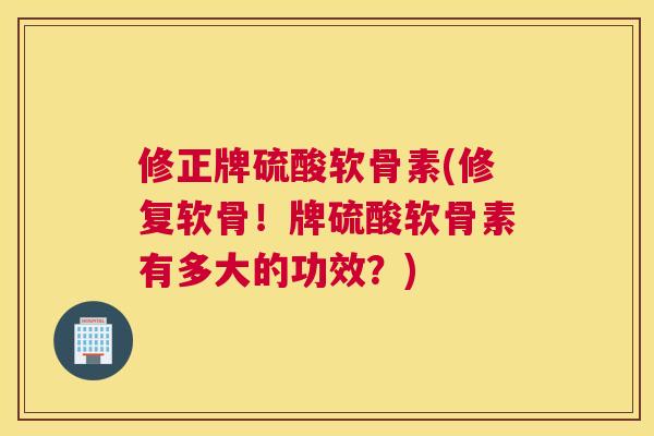 修正牌硫酸软骨素(修复软骨！牌硫酸软骨素有多大的功效？)