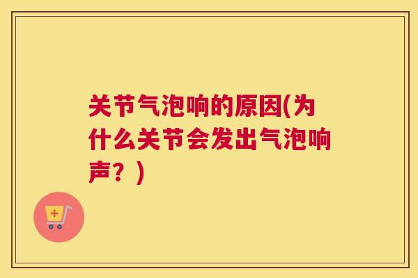 关节气泡响的原因(为什么关节会发出气泡响声？)