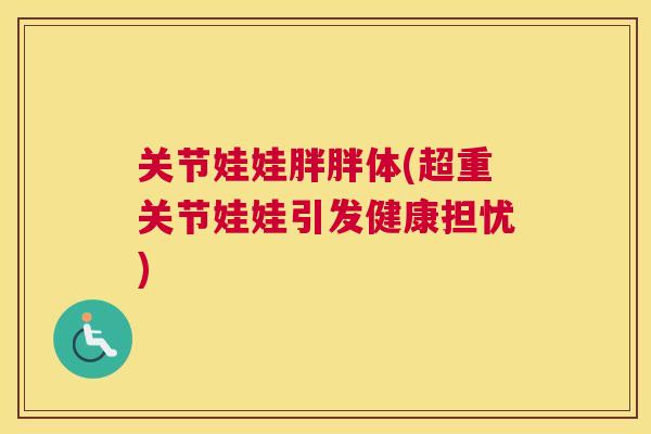 关节娃娃胖胖体(超重关节娃娃引发健康担忧)