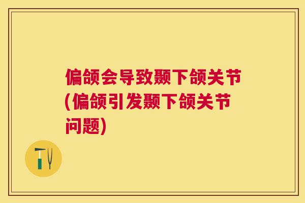 偏颌会导致颞下颌关节(偏颌引发颞下颌关节问题)