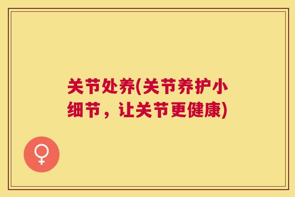关节处养(关节养护小细节，让关节更健康)