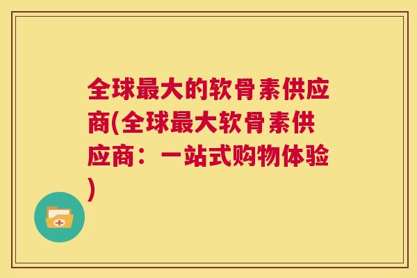全球最大的软骨素供应商(全球最大软骨素供应商：一站式购物体验)