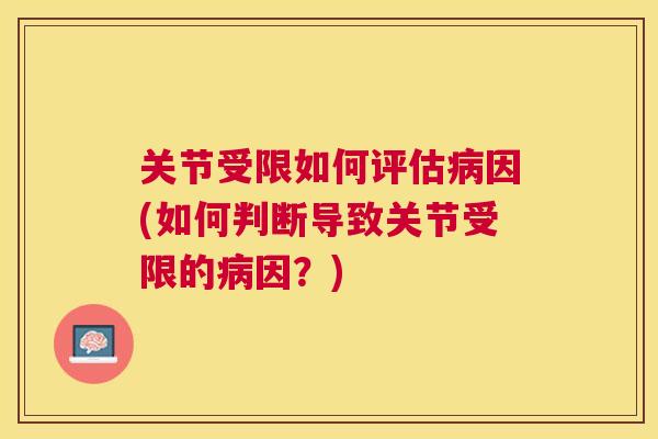 关节受限如何评估病因(如何判断导致关节受限的病因？)