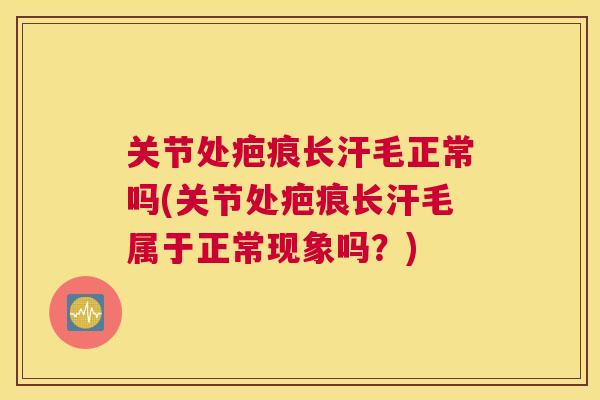 关节处疤痕长汗毛正常吗(关节处疤痕长汗毛属于正常现象吗？)
