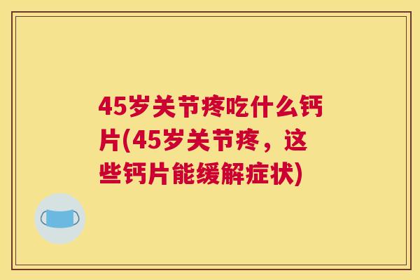 45岁关节疼吃什么钙片(45岁关节疼，这些钙片能缓解症状)