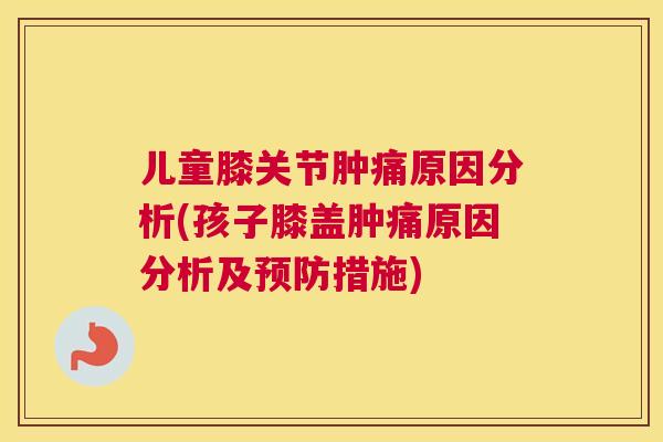 儿童膝关节肿痛原因分析(孩子膝盖肿痛原因分析及预防措施)