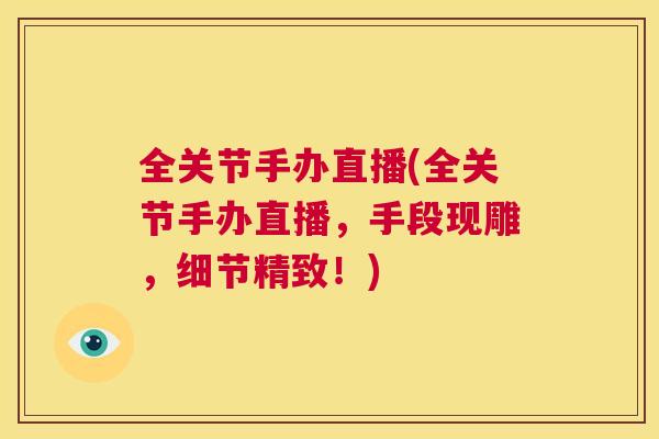 全关节手办直播(全关节手办直播，手段现雕，细节精致！)