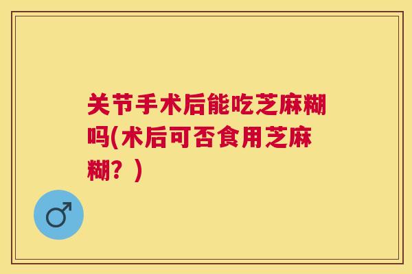 关节手术后能吃芝麻糊吗(术后可否食用芝麻糊？)