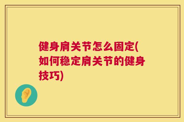 健身肩关节怎么固定(如何稳定肩关节的健身技巧)