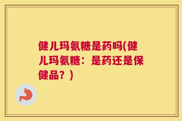 健儿玛氨糖是药吗(健儿玛氨糖：是药还是保健品？)