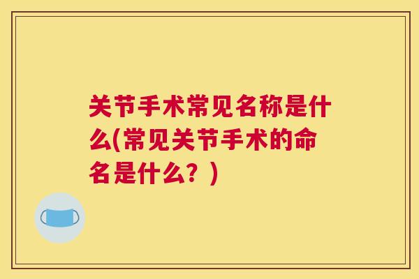 关节手术常见名称是什么(常见关节手术的命名是什么？)