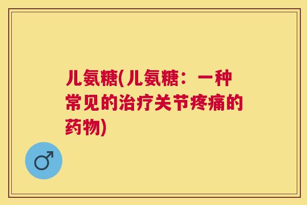 儿氨糖(儿氨糖：一种常见的治疗关节疼痛的药物)