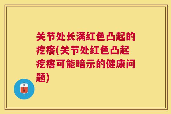 关节处长满红色凸起的疙瘩(关节处红色凸起疙瘩可能暗示的健康问题)