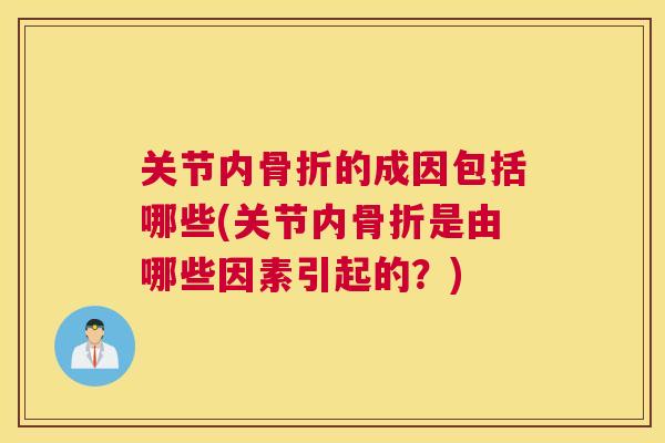 关节内骨折的成因包括哪些(关节内骨折是由哪些因素引起的？)