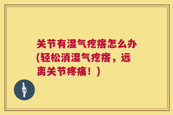 关节有湿气疙瘩怎么办(轻松消湿气疙瘩，远离关节疼痛！)