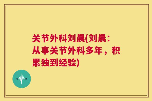 关节外科刘晨(刘晨：从事关节外科多年，积累独到经验)