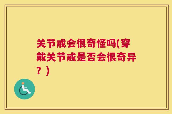 关节戒会很奇怪吗(穿戴关节戒是否会很奇异？)