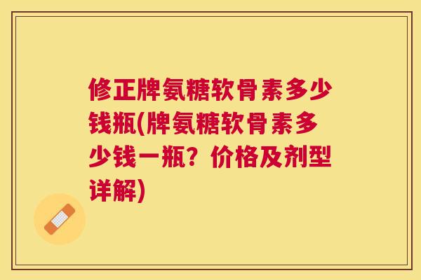 修正牌氨糖软骨素多少钱瓶(牌氨糖软骨素多少钱一瓶？价格及剂型详解)