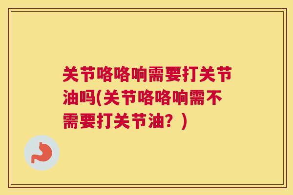 关节咯咯响需要打关节油吗(关节咯咯响需不需要打关节油？)