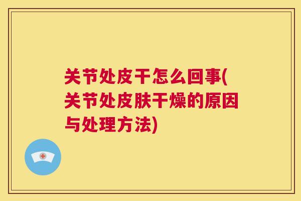 关节处皮干怎么回事(关节处皮肤干燥的原因与处理方法)