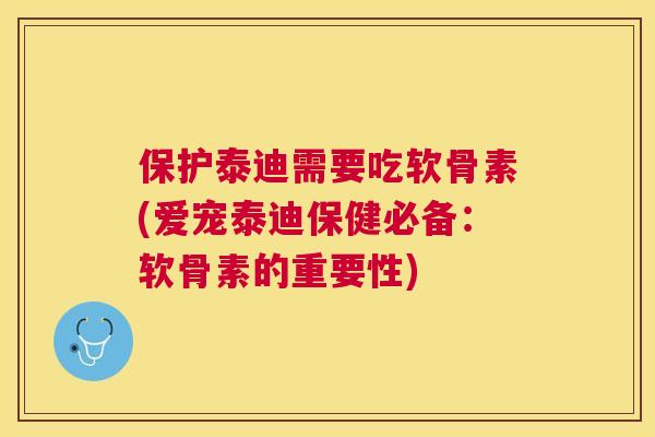 保护泰迪需要吃软骨素(爱宠泰迪保健必备：软骨素的重要性)