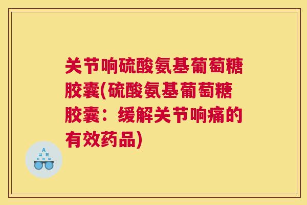 关节响硫酸氨基葡萄糖胶囊(硫酸氨基葡萄糖胶囊：缓解关节响痛的有效药品)