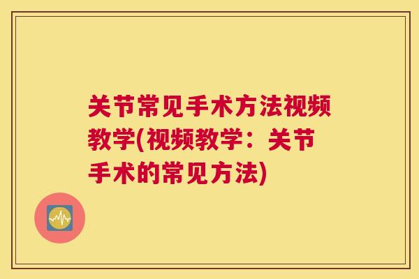 关节常见手术方法视频教学(视频教学:关节手术的常见方法) 关节常见手术方法视频教学(视频教学:关节手术的常见方法)