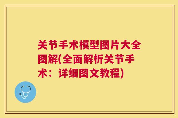 关节手术模型图片大全图解(全面解析关节手术：详细图文教程)