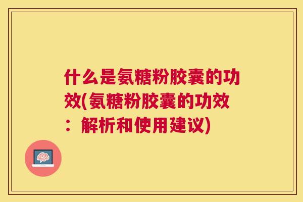 什么是氨糖粉胶囊的功效(氨糖粉胶囊的功效：解析和使用建议)