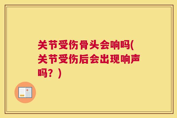 关节受伤骨头会响吗(关节受伤后会出现响声吗？)