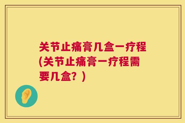 关节止痛膏几盒一疗程(关节止痛膏一疗程需要几盒？)