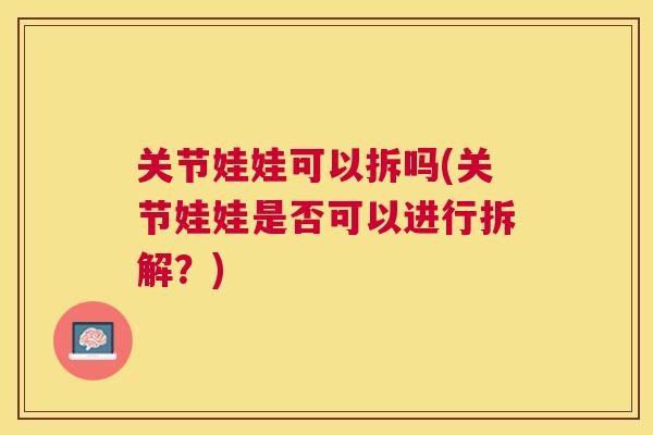 关节娃娃可以拆吗(关节娃娃是否可以进行拆解？)