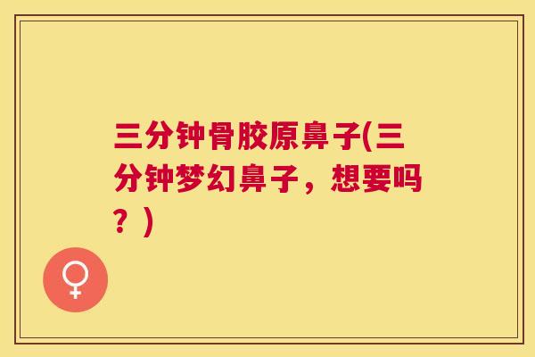 三分钟骨胶原鼻子(三分钟梦幻鼻子，想要吗？)