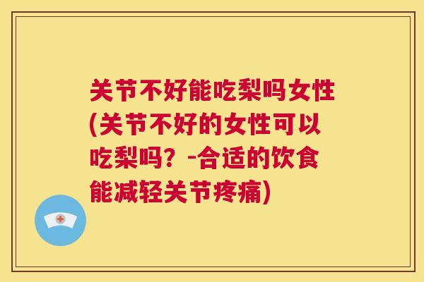 关节不好能吃梨吗女性(关节不好的女性可以吃梨吗？-合适的饮食能减轻关节)