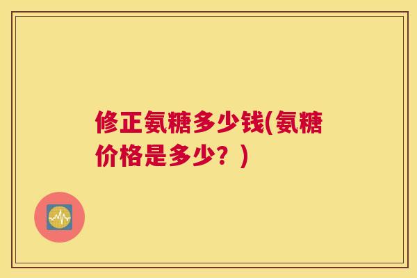 修正氨糖多少钱(氨糖价格是多少？)