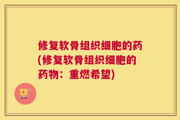 修复软骨组织细胞的药(修复软骨组织细胞的药物：重燃希望)